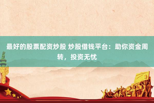 最好的股票配资炒股 炒股借钱平台：助你资金周转，投资无忧