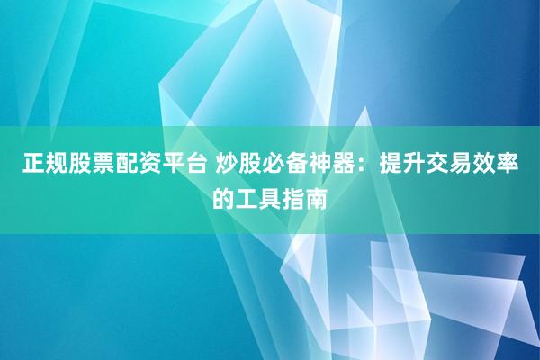 正规股票配资平台 炒股必备神器：提升交易效率的工具指南