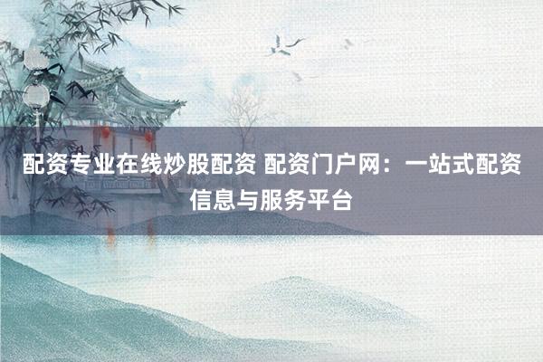 配资专业在线炒股配资 配资门户网：一站式配资信息与服务平台