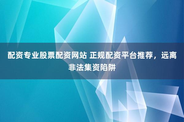 配资专业股票配资网站 正规配资平台推荐，远离非法集资陷阱