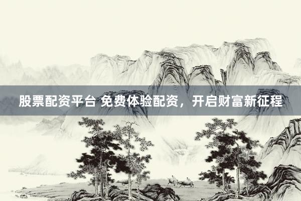 股票配资平台 免费体验配资，开启财富新征程