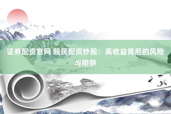 证券配资官网 股民配资炒股：高收益背后的风险与陷阱