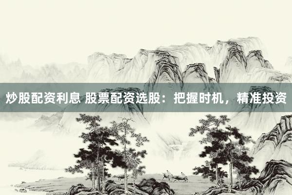 炒股配资利息 股票配资选股：把握时机，精准投资