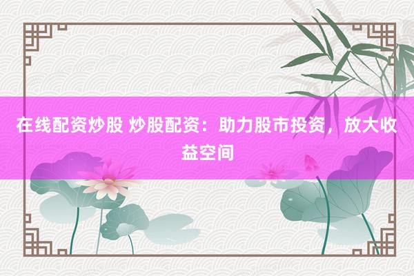 在线配资炒股 炒股配资：助力股市投资，放大收益空间