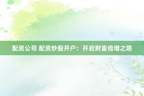 配资公司 配资炒股开户：开启财富倍增之路