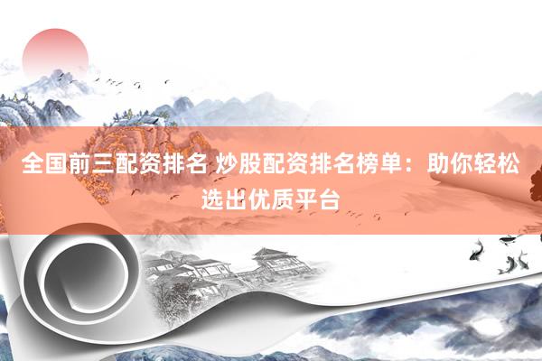 全国前三配资排名 炒股配资排名榜单：助你轻松选出优质平台