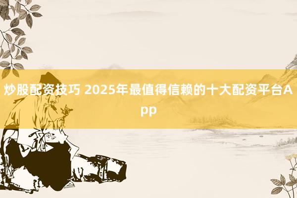 炒股配资技巧 2025年最值得信赖的十大配资平台App