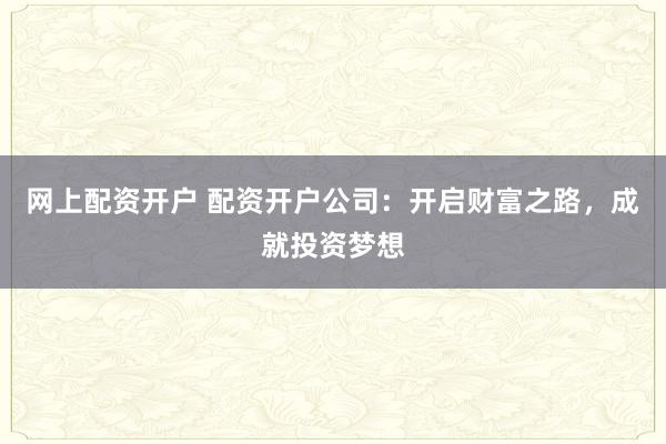 网上配资开户 配资开户公司：开启财富之路，成就投资梦想
