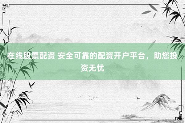 在线股票配资 安全可靠的配资开户平台，助您投资无忧