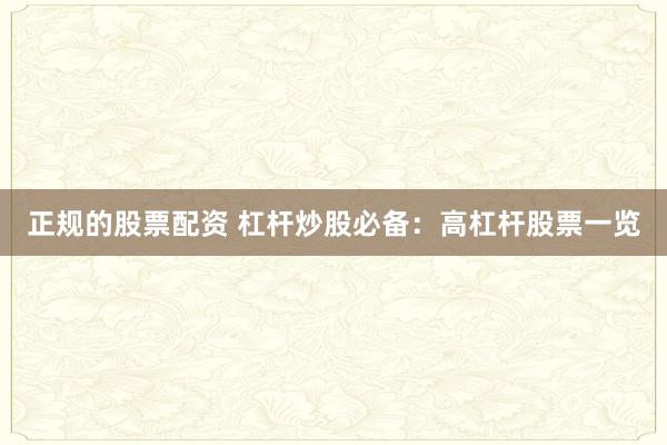 正规的股票配资 杠杆炒股必备：高杠杆股票一览