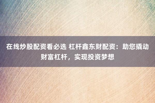 在线炒股配资看必选 杠杆鑫东财配资：助您撬动财富杠杆，实现投资梦想