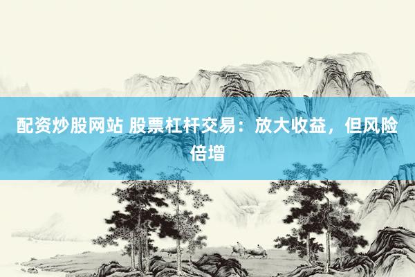 配资炒股网站 股票杠杆交易：放大收益，但风险倍增