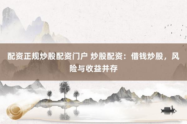 配资正规炒股配资门户 炒股配资：借钱炒股，风险与收益并存