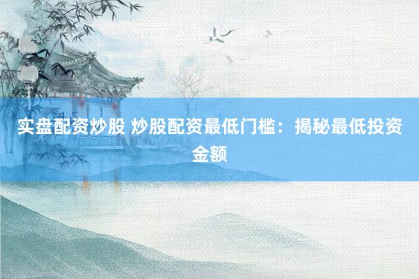 实盘配资炒股 炒股配资最低门槛：揭秘最低投资金额