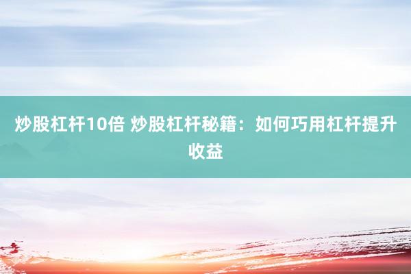 炒股杠杆10倍 炒股杠杆秘籍：如何巧用杠杆提升收益