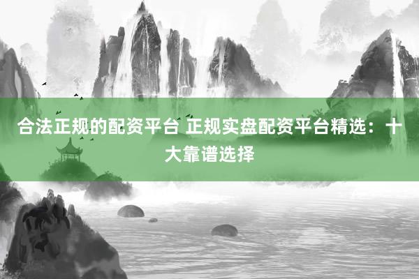 合法正规的配资平台 正规实盘配资平台精选：十大靠谱选择