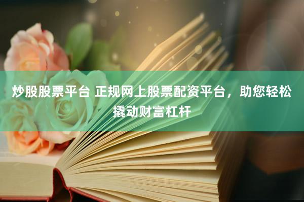 炒股股票平台 正规网上股票配资平台，助您轻松撬动财富杠杆