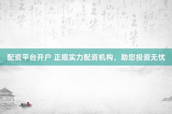 配资平台开户 正规实力配资机构，助您投资无忧