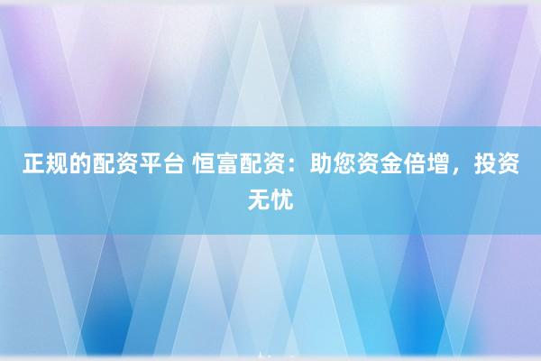 正规的配资平台 恒富配资：助您资金倍增，投资无忧