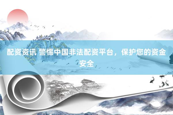 配资资讯 警惕中国非法配资平台，保护您的资金安全