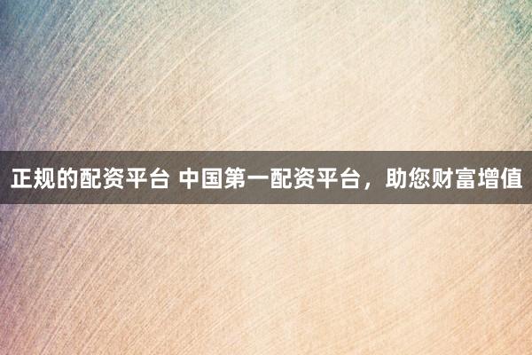 正规的配资平台 中国第一配资平台，助您财富增值