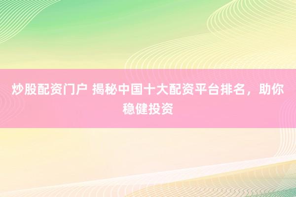 炒股配资门户 揭秘中国十大配资平台排名，助你稳健投资