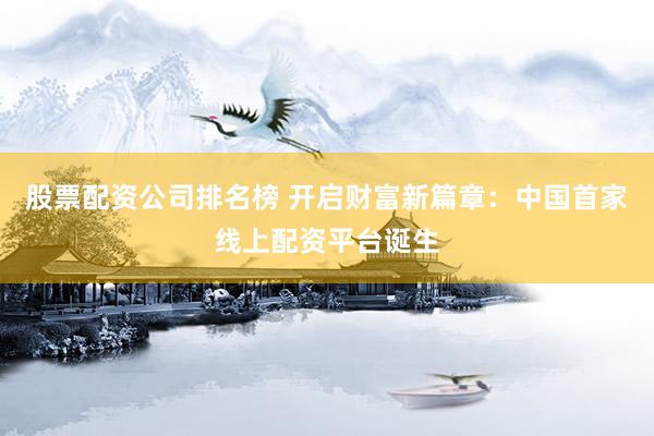 股票配资公司排名榜 开启财富新篇章：中国首家线上配资平台诞生