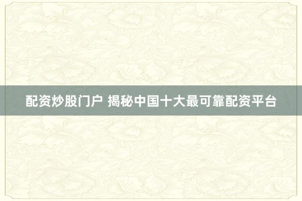 配资炒股门户 揭秘中国十大最可靠配资平台