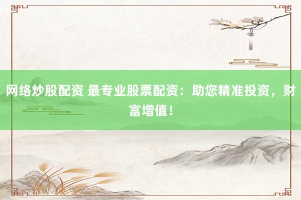网络炒股配资 最专业股票配资：助您精准投资，财富增值！