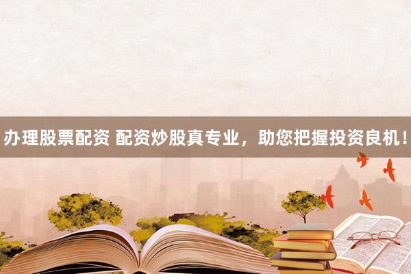 办理股票配资 配资炒股真专业，助您把握投资良机！