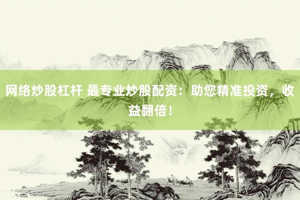 网络炒股杠杆 最专业炒股配资：助您精准投资，收益翻倍！