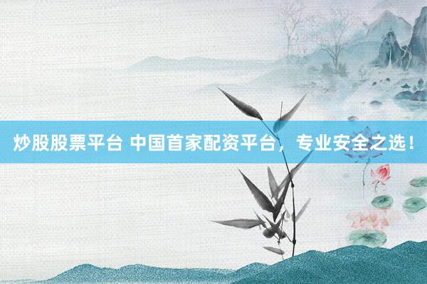 炒股股票平台 中国首家配资平台，专业安全之选！