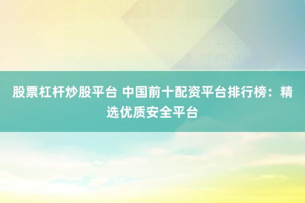 股票杠杆炒股平台 中国前十配资平台排行榜：精选优质安全平台