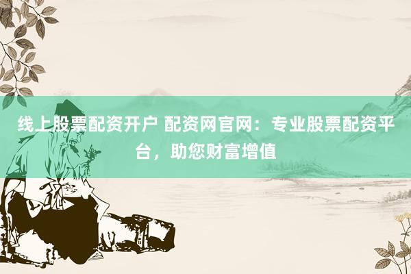 线上股票配资开户 配资网官网：专业股票配资平台，助您财富增值