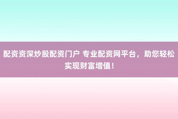 配资资深炒股配资门户 专业配资网平台，助您轻松实现财富增值！
