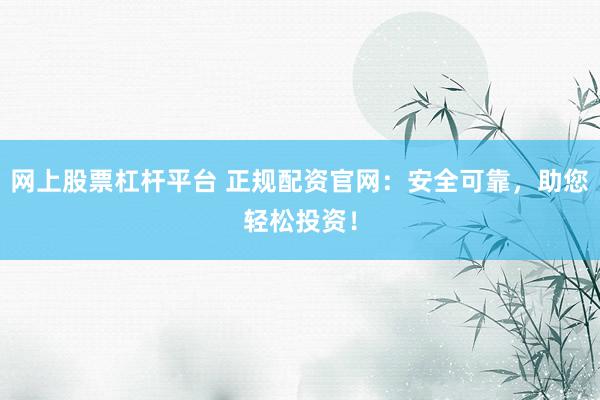 网上股票杠杆平台 正规配资官网：安全可靠，助您轻松投资！