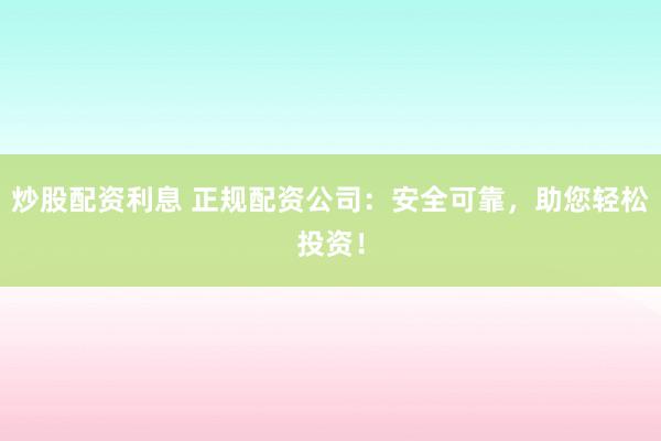 炒股配资利息 正规配资公司：安全可靠，助您轻松投资！
