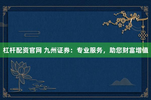 杠杆配资官网 九州证券：专业服务，助您财富增值