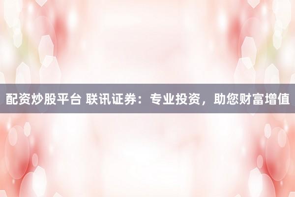 配资炒股平台 联讯证券：专业投资，助您财富增值