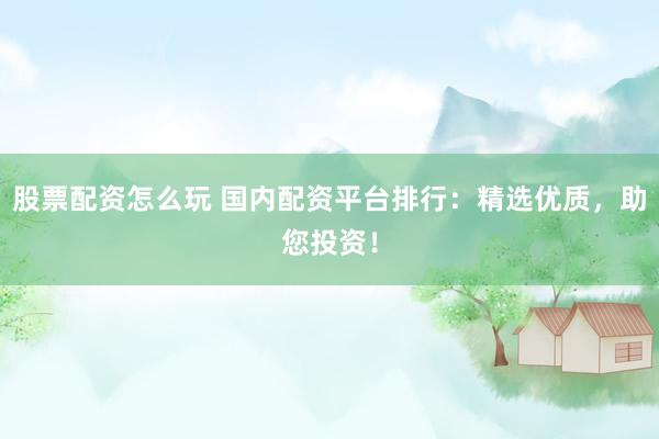 股票配资怎么玩 国内配资平台排行：精选优质，助您投资！