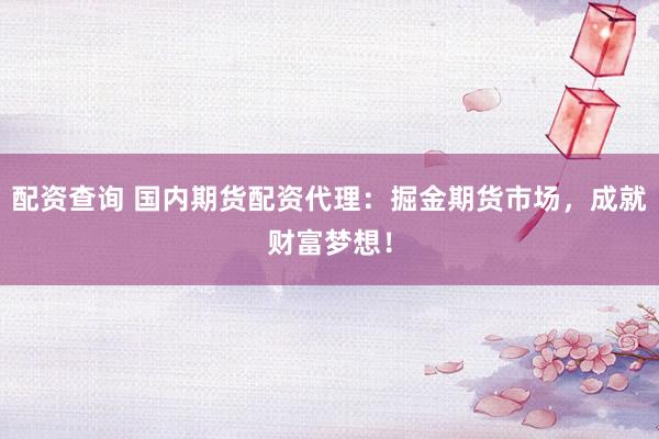 配资查询 国内期货配资代理：掘金期货市场，成就财富梦想！