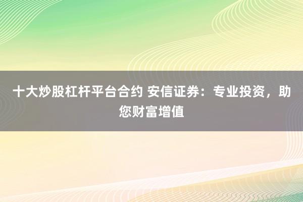 十大炒股杠杆平台合约 安信证券：专业投资，助您财富增值