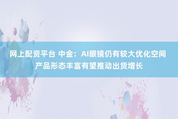 网上配资平台 中金：AI眼镜仍有较大优化空间 产品形态丰富有望推动出货增长