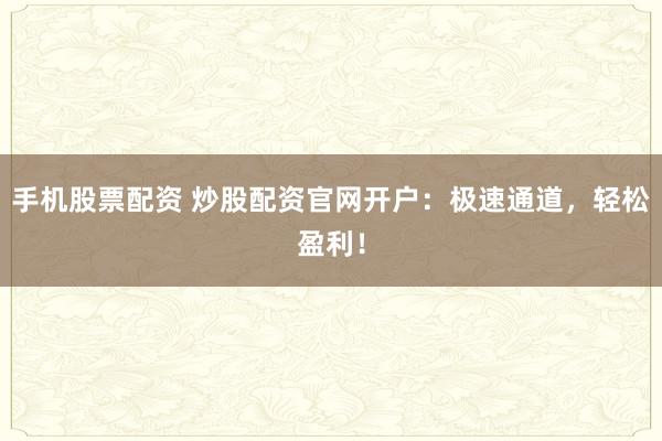 手机股票配资 炒股配资官网开户：极速通道，轻松盈利！