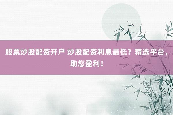 股票炒股配资开户 炒股配资利息最低？精选平台，助您盈利！