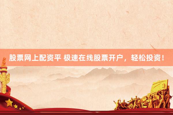 股票网上配资平 极速在线股票开户，轻松投资！