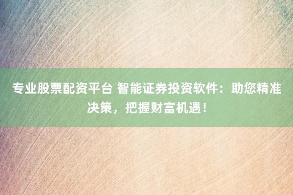 专业股票配资平台 智能证券投资软件：助您精准决策，把握财富机遇！
