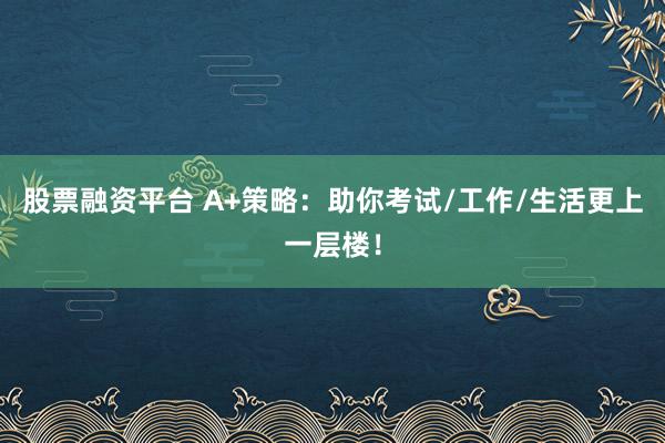 股票融资平台 A+策略：助你考试/工作/生活更上一层楼！
