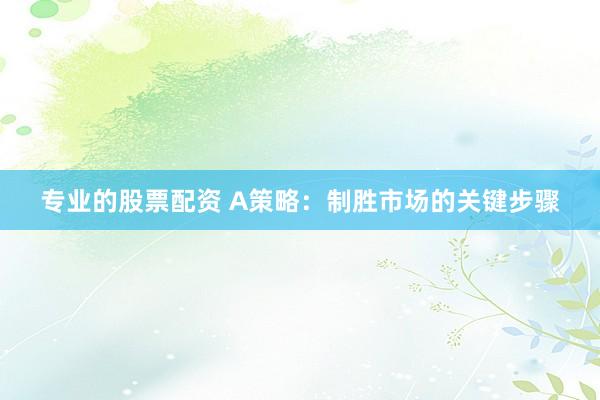 专业的股票配资 A策略：制胜市场的关键步骤