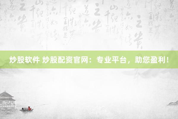 炒股软件 炒股配资官网：专业平台，助您盈利！
